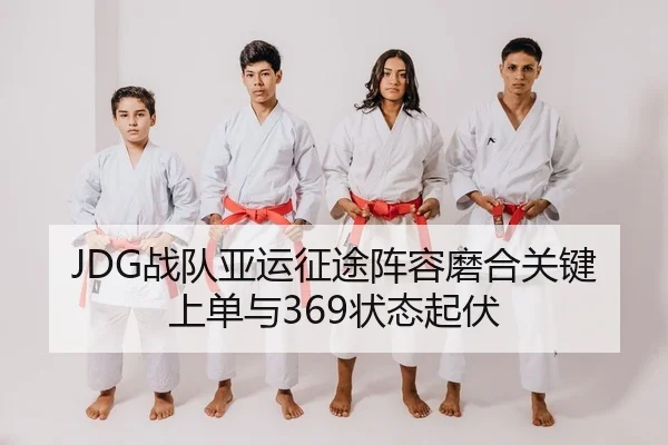 JDG战队亚运征途阵容磨合关键上单与369状态起伏