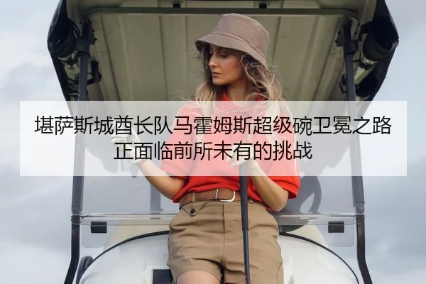堪萨斯城酋长队马霍姆斯超级碗卫冕之路正面临前所未有的挑战